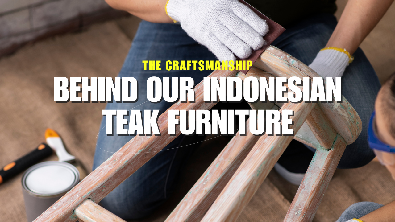 The Craftsmanship Behind Our Indonesian Teak Furniture